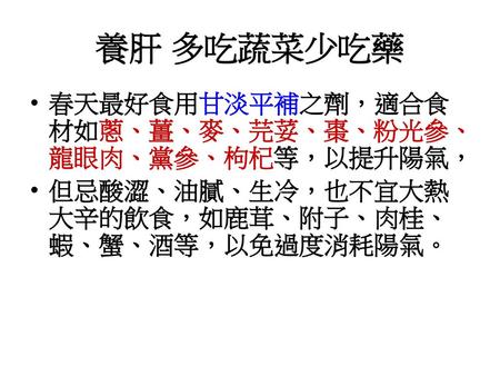 養肝 多吃蔬菜少吃藥 春天最好食用甘淡平補之劑，適合食材如蔥、薑、麥、芫荽、棗、粉光參、龍眼肉、黨參、枸杞等，以提升陽氣，