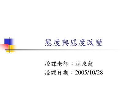 態度與態度改變 授課老師：林東龍 授課日期：2005/10/28.