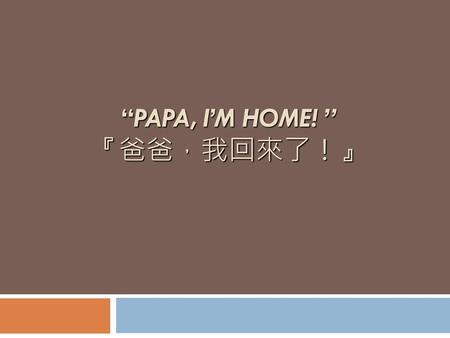 “PAPA, I’M HOME! ” 『爸爸，我回來了！』