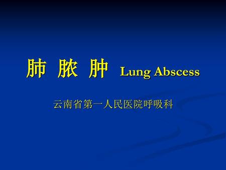 肺 脓 肿 Lung Abscess 云南省第一人民医院呼吸科.