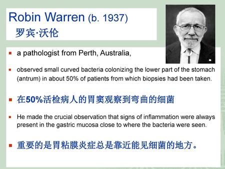 Robin Warren (b. 1937) 罗宾·沃伦 在50%活检病人的胃窦观察到弯曲的细菌 重要的是胃粘膜炎症总是靠近能见细菌的地方。