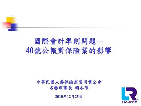 國際會計準則問題－ 40號公報對保險業的影響 中華民國人壽保險商業同業公會 名譽理事長 賴本隊 2010年12月25日.