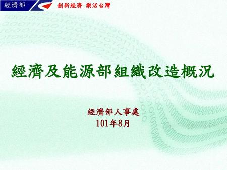創新經濟 樂活台灣 經濟部 經濟及能源部組織改造概況 經濟部人事處 101年8月.
