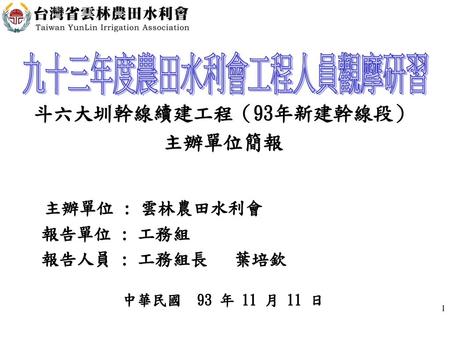 九十三年度農田水利會工程人員觀摩研習 斗六大圳幹線續建工程（93年新建幹線段） 主辦單位簡報 主辦單位 : 雲林農田水利會