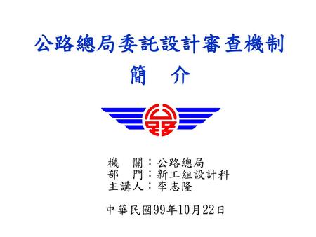機 關：公路總局 部 門：新工組設計科 主講人：李志隆 中華民國99年10月22日