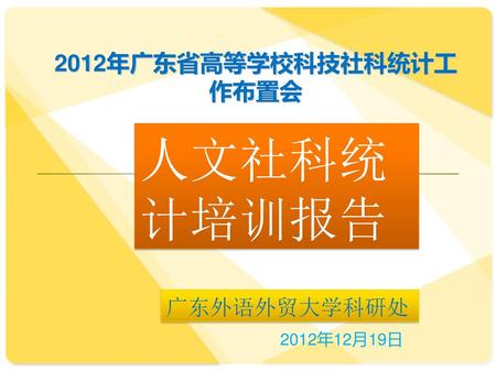 2012年广东省高等学校科技社科统计工作布置会 人文社科统计培训报告 广东外语外贸大学科研处 2012年12月19日.