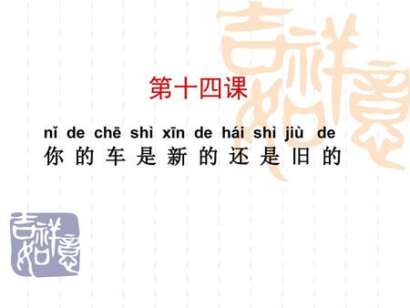 第十四课 nǐ de chē shì xīn de hái shì jiù de 你 的 车 是 新 的 还 是 旧 的.