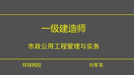一级建造师 市政公用工程管理与实务 环球网校 刘军亮 每个PPT都有对应的头和尾 PPT头包含内容：