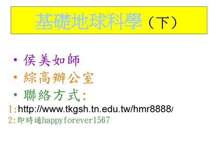 基礎地球科學（下） 侯美如師 綜高辦公室 聯絡方式: 1:http://www.tkgsh.tn.edu.tw/hmr8888/