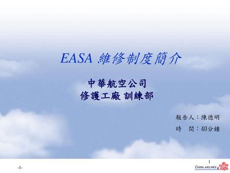 EASA 維修制度簡介 中華航空公司 修護工廠 訓練部 報告人：陳德明 時 間：40分鐘.