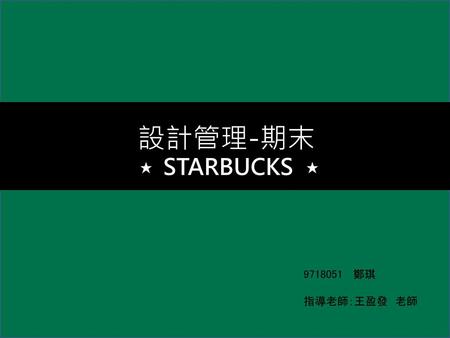 設計管理-期末 ★ STARBUCKS 9718051 鄭琪 指導老師：王盈發　老師.