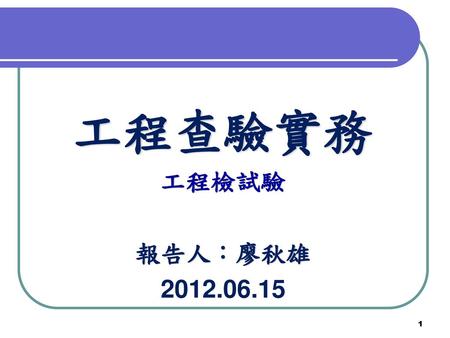 工程查驗實務 工程檢試驗 報告人：廖秋雄 2012.06.15.