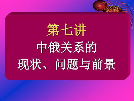 第七讲 中俄关系的 现状、问题与前景.