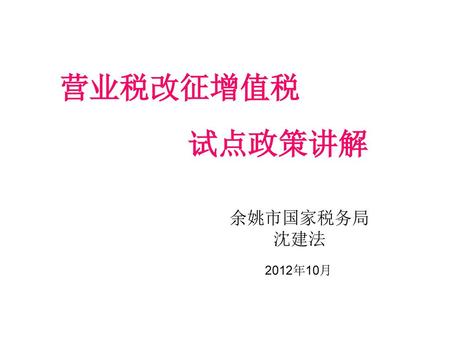 营业税改征增值税 试点政策讲解 余姚市国家税务局 沈建法 2012年10月.