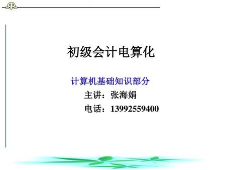 初级会计电算化 计算机基础知识部分 主讲：张海娟 电话：13992559400.
