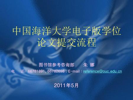 电 话：66781891, 66782698；E-mail：reference@ouc.edu.cn 中国海洋大学电子版学位论文提交流程 图书馆参考咨询部 朱 娜 电 话：66781891, 66782698；E-mail：reference@ouc.edu.cn 2011年5月.