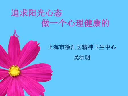 追求阳光心态 做一个心理健康的人 上海市徐汇区精神卫生中心 吴洪明.