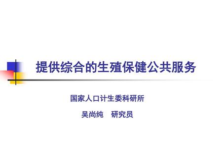 提供综合的生殖保健公共服务 国家人口计生委科研所 吴尚纯 研究员.