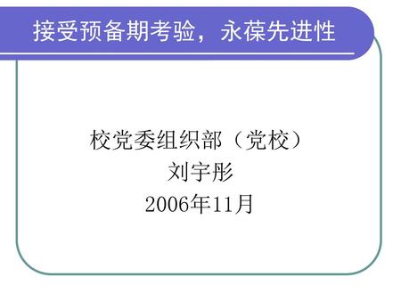 接受预备期考验，永葆先进性 校党委组织部（党校） 刘宇彤 2006年11月.