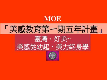 MOE 「美感教育第ㄧ期五年計畫」 臺灣．好美~ 美感從幼起、美力終身學.