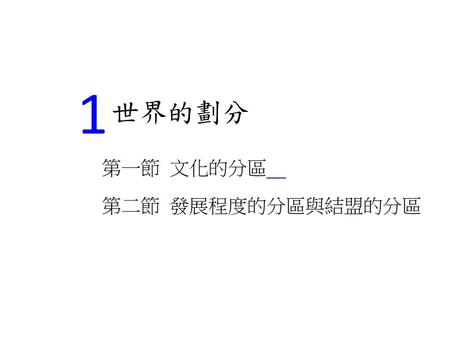 1 世界的劃分 第一節 文化的分區　 第二節 發展程度的分區與結盟的分區.