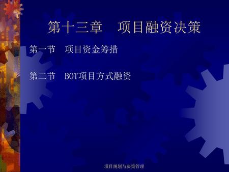 第十三章 项目融资决策 第一节 项目资金筹措 第二节 BOT项目方式融资 项目规划与决策管理.