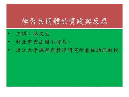 學習共同體的實踐與反思 主講：林文生 新北市秀山國小校長、 淡江大學課程與教學研究所兼任助理教授.