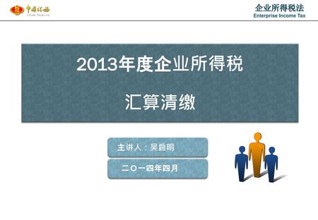 2013年度企业所得税 汇算清缴 主讲人：吴启明 二Ｏ一四年四月.