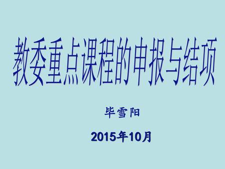 教委重点课程的申报与结项 毕雪阳 2015年10月.