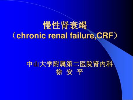 慢性肾衰竭 （chronic renal failure,CRF） 中山大学附属第二医院肾内科 徐 安 平