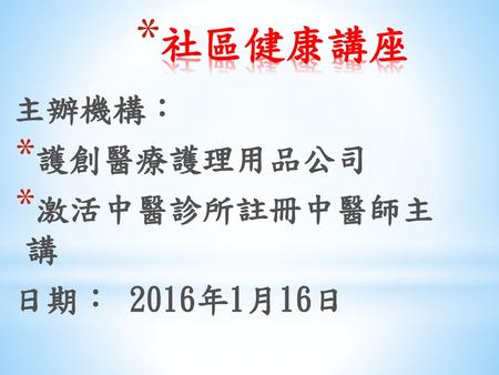 社區健康講座 主辦機構： 護創醫療護理用品公司 激活中醫診所註冊中醫師主 講 日期： 2016年1月16日.