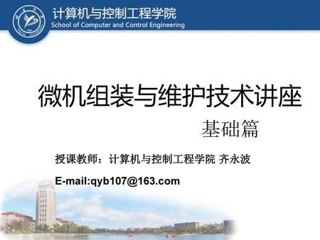 授课教师：计算机与控制工程学院 齐永波 E-mail:qyb107@163.com 微机组装与维护技术讲座 基础篇 授课教师：计算机与控制工程学院 齐永波　 E-mail:qyb107@163.com.