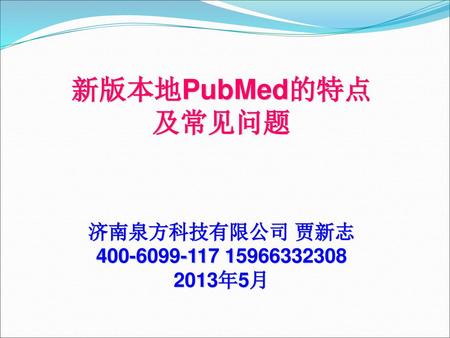 新版本地PubMed的特点 及常见问题 济南泉方科技有限公司 贾新志 400-6099-117 15966332308 2013年5月.
