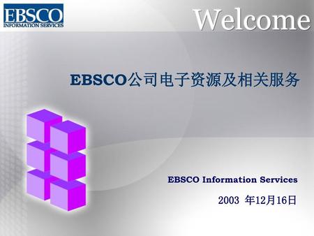 Welcome EBSCO公司电子资源及相关服务 EBSCO Information Services 2003 年12月16日.