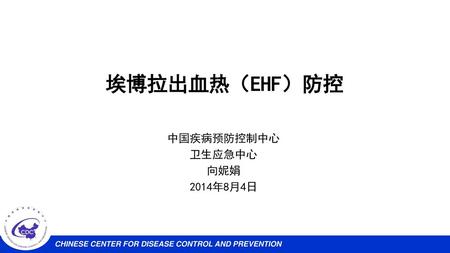 埃博拉出血热（EHF）防控 中国疾病预防控制中心 卫生应急中心 向妮娟 2014年8月4日.