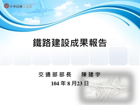 鐵路建設成果報告 交通部部長 陳建宇 104 年 8 月23 日.