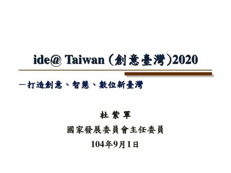 Ide@ Taiwan (創意臺灣)2020 －打造創意、智慧、數位新臺灣 杜 紫 軍 國家發展委員會主任委員 104年9月1日 1.