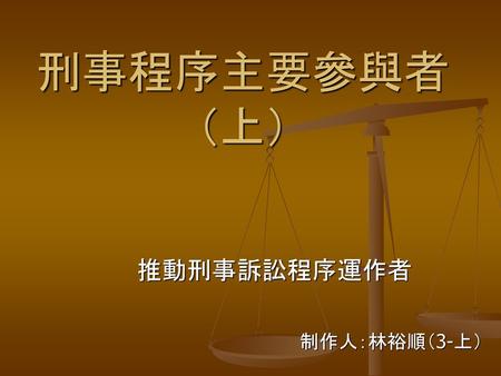 刑事程序主要參與者 （上） 推動刑事訴訟程序運作者 制作人：林裕順（3-上）.