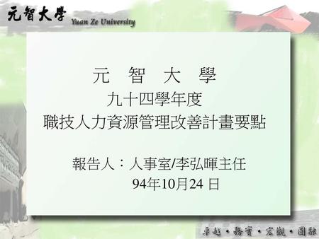 元 智 大 學 九十四學年度 職技人力資源管理改善計畫要點 報告人：人事室/李弘暉主任 94年10月24 日.