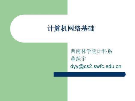 西南林学院计科系 董跃宇 dyy@cs2.swfc.edu.cn 计算机网络基础 西南林学院计科系 董跃宇 dyy@cs2.swfc.edu.cn.