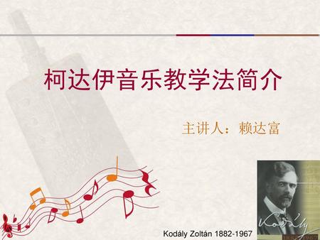 柯达伊音乐教学法简介 主讲人：赖达富 Kodály Zoltán 1882-1967.