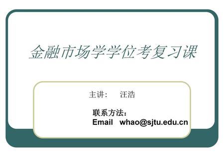 主讲: 汪浩 联系方法： Email whao@sjtu.edu.cn 金融市场学学位考复习课 主讲: 汪浩 联系方法： Email whao@sjtu.edu.cn.