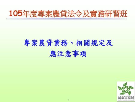 105年度專案農貸法令及實務研習班 專案農貸業務、相關規定及應注意事項 1 1.