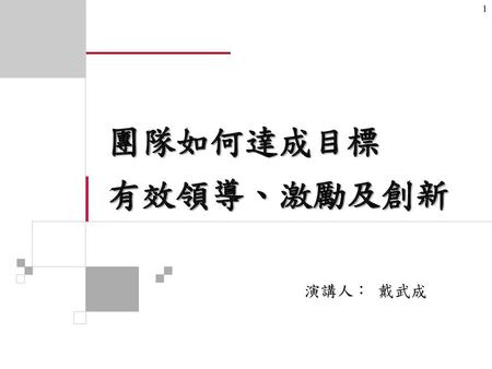 團隊如何達成目標 有效領導、激勵及創新 演講人： 戴武成.