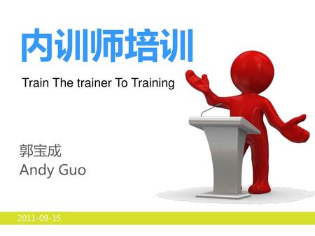 内训师培训 Train The trainer To Training 郭宝成 Andy Guo 2011-09-15.