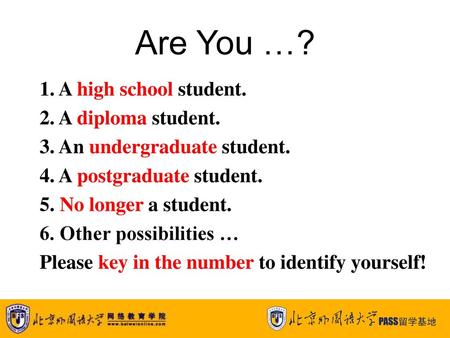 Are You …? 1. A high school student. 2. A diploma student. 3. An undergraduate student. 4. A postgraduate student. 5. No longer a student. 6. Other possibilities.
