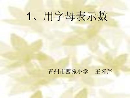 1、用字母表示数 青州市西苑小学 王怀芹.