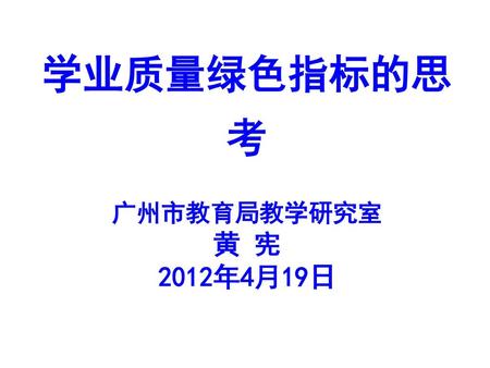 学业质量绿色指标的思考 广州市教育局教学研究室 黄 宪 2012年4月19日.