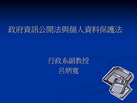 政府資訊公開法與個人資料保護法 行政系副教授 呂炳寬.
