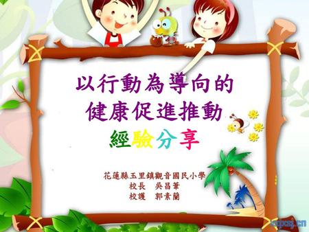 以行動為導向的 健康促進推動 經驗分享 花蓮縣玉里鎮觀音國民小學 校長 吳昌葦 校護 郭素蘭.